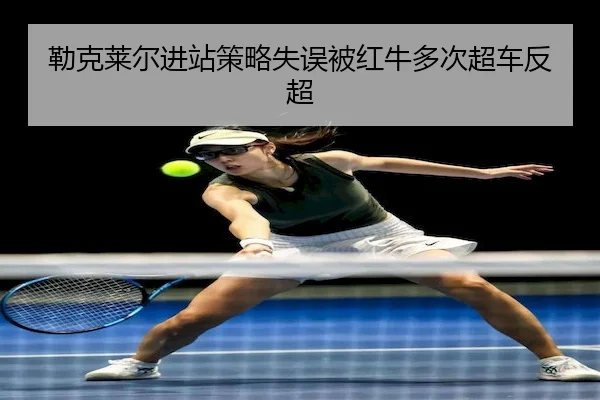 勒克莱尔进站策略失误被红牛多次超车反超(J9)